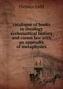 catalogue of books in theology ecclesiastical history and canon law with an appendix of metaphysics - Thomas Rodd