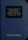 Elements of Rhetoric: Comprising an Analysis of the Laws of Moral Evidence and of Persuasion : with - Richard Whately