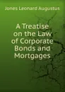 A Treatise on the Law of Corporate Bonds and Mortgages - Leonard Augustus Jones