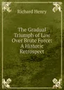 The Gradual Triumph of Law Over Brute Force: A Historic Retrospect - Richard Henry