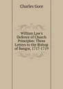 William Law.s Defence of Church Principles: Three Letters to the Bishop of Bangor, 1717-1719 - Charles Gore