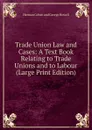 Trade Union Law and Cases: A Text Book Relating to Trade Unions and to Labour (Large Print Edition) - Herman Cohen and George Howell