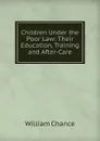 Children Under the Poor Law: Their Education, Training and After-Care - William Chance