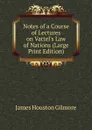 Notes of a Course of Lectures on Vattel.s Law of Nations (Large Print Edition) - James Houston Gilmore