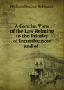 A Concise View of the Law Relating to the Priority of Incumbrances and of . - William George Robinson