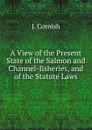 A View of the Present State of the Salmon and Channel-fisheries, and of the Statute Laws - J. Cornish