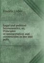 Legal and political hermeneutics, or, Principles of interpretation and construction in law and polit - Francis Lieber