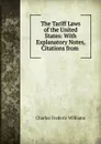 The Tariff Laws of the United States: With Explanatory Notes, Citations from . - Williams, Charles F. (Charles Frederic), 1842-1895, ed