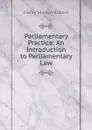 Parliamentary Practice: An Introduction to Parliamentary Law - Henry Martyn Robert