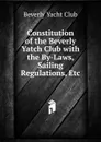 Constitution of the Beverly Yatch Club with the By-Laws, Sailing Regulations, Etc. - Beverly Yacht Club