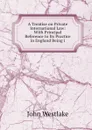 A Treatise on Private International Law: With Principal Reference to Its Practice in England Being i - John Westlake