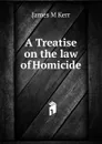 A Treatise on the law of Homicide. - James M Kerr