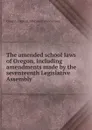 The amended school laws of Oregon, including amendments made by the seventeenth Legislative Assembly - Oregon. Dept. of Education Anonymous