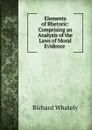 Elements of Rhetoric: Comprising an Analysis of the Laws of Moral Evidence . - Richard Whately