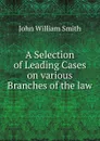 A Selection of Leading Cases on various Branches of the law - John William Smith