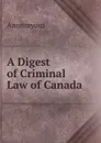 A Digest of Criminal Law of Canada - Anonmyous