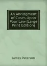 An Abridgment of Cases Upon Poor Law (Large Print Edition) - James Paterson