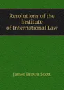 Resolutions of the Institute of International Law - James Brown Scott