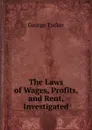 The Laws of Wages, Profits, and Rent, Investigated - George Tucker