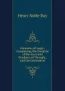 Elements of Logic: Comprising the Doctrine of the Laws and Products of Thought, and the Doctrine of - Henry Noble Day