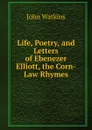 Life, Poetry, and Letters of Ebenezer Elliott, the Corn-Law Rhymes - John Watkins