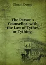 The Parson.s Counsellor: with the Law of Tythes or Tything . - Simon Degge