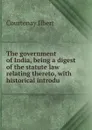 The government of India, being a digest of the statute law relating thereto, with historical introdu - Courtenay Ilbert