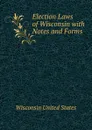 Election Laws of Wisconsin with Notes and Forms - Wisconsin United States