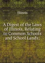 A Digest of the Laws of Illinois, Relating to Common Schools and School Lands; - Illinois