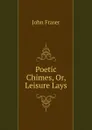Poetic Chimes, Or, Leisure Lays - John Fraser