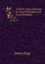 A Series of Lay Sermons on Good Principles and Good Breeding - Hogg James