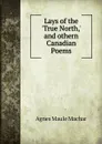 Lays of the .True North,. and othern Canadian Poems. - Agnes Maule Machar