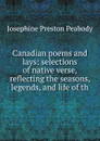 Canadian poems and lays: selections of native verse, reflecting the seasons, legends, and life of th - Peabody Josephine Preston