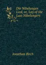 Die Nibelungen Lied, or, Lay of the Last Nibelungers - Jonathan Birch