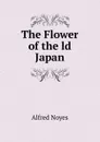 The Flower of the ld Japan - Noyes Alfred