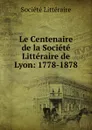 Le Centenaire de la Societe Litteraire de Lyon: 1778-1878 - Société Littéraire