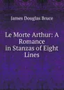 Le Morte Arthur: A Romance in Stanzas of Eight Lines - James Douglas Bruce