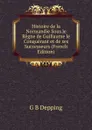 Histoire de la Normandie Sous le Regne de Guillaume le Conquerant et de ses Successeurs (French Edition) - G B Depping