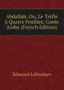 Abdallah; Ou, Le Trefle a Quatre Feuilles; Conte Arabe (French Edition) - Edouard Laboulaye