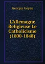 L.Allemagne Religieuse Le Catholicisme (1800-1848) - Georges Goyau
