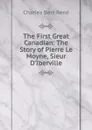 The First Great Canadian: The Story of Pierre Le Moyne, Sieur D.Iberville - Charles Bert Reed