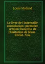 Le livre de l.internelle consolacion; premiere version francoise de l.Imitation de Jesus-Christ. Nou - Louis Moland