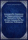 Iconografia Dantesca: Le Rappresentazioni Figurative Della Divina Commedia Per Ludovico Volkmann - Guglielmo Locella Ludwig Volkmann