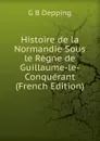 Histoire de la Normandie Sous le Regne de Guillaume-le-Conquerant (French Edition) - G B Depping