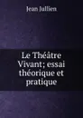 Le Theatre Vivant; essai theorique et pratique - Jean Jullien