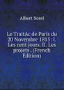 Le TraitAc de Paris du 20 Novembre 1815: I. Les cent jours. II. Les projets . (French Edition) - Albert Sorel