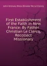First Establishment of the Faith in New France: By Father Christian Le Clercq, Recollect Missionary - John Gilmary Shea