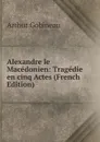 Alexandre le Macedonien: Tragedie en cinq Actes (French Edition) - Arthur Gobineau