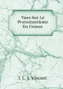 Vues Sur Le Protestantisme En France - J. L. S. Vincent