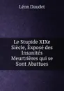 Le Stupide XIXe Siecle, Expose des Insanites Meurtrieres qui se Sont Abattues - Léon Daudet